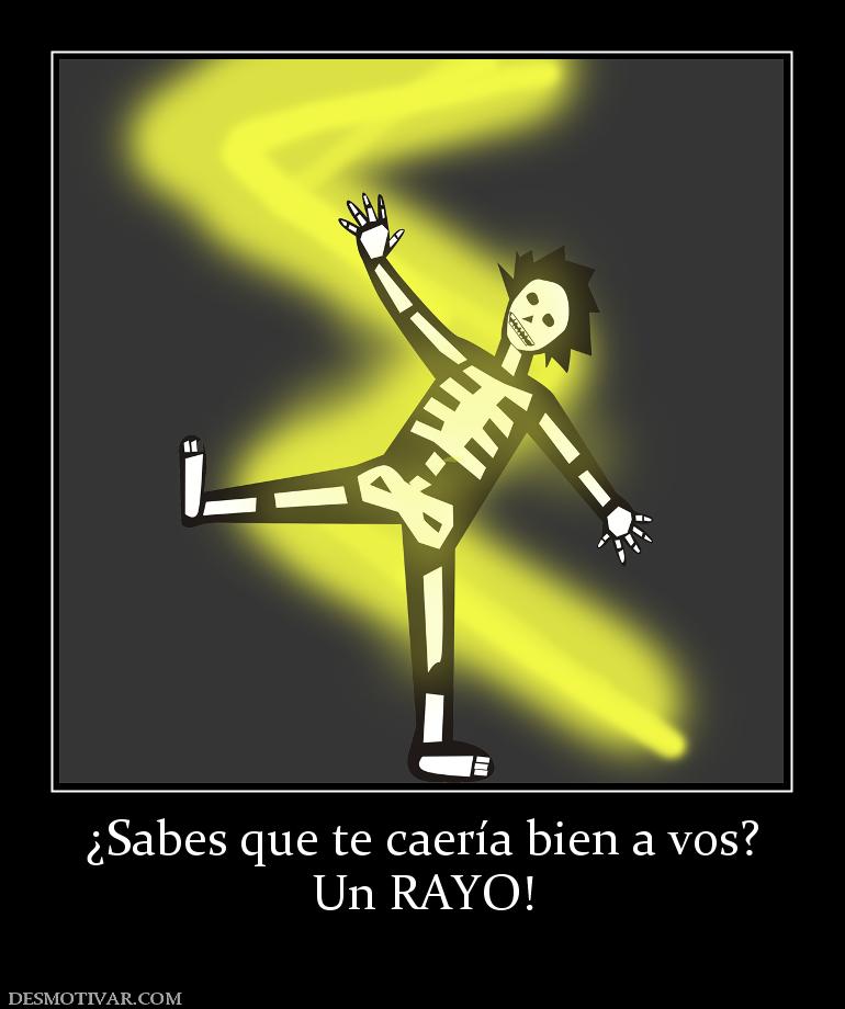 ¿Sabes que te caería bien a vos? Un RAYO!