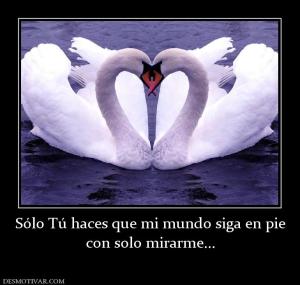 Sólo Tú haces que mi mundo siga en pie con solo mirarme...