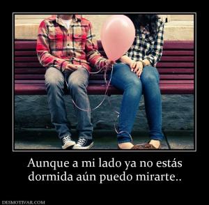 Aunque a mi lado ya no estás dormida aún puedo mirarte..