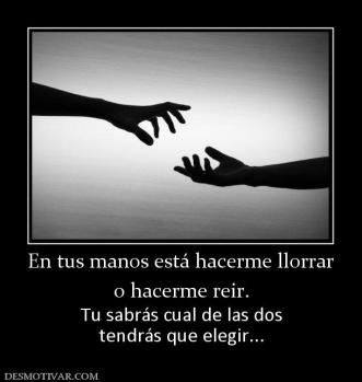 En tus manos está hacerme llorrar o hacerme reir. Tu sabrás cual de las dos tendrás que elegir...