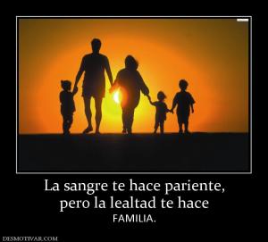 La sangre te hace pariente, pero la lealtad te hace FAMILIA.
