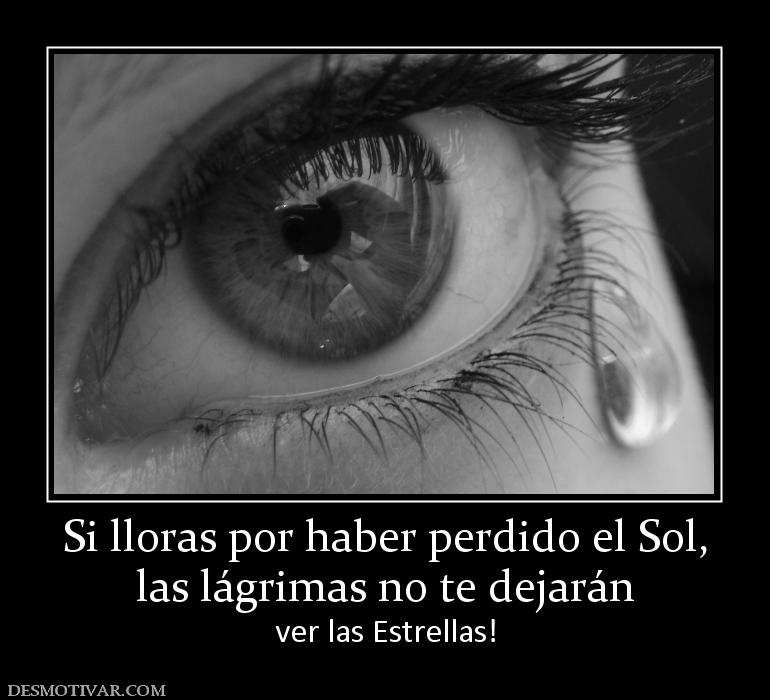 Si lloras por haber perdido el Sol, las lágrimas no te dejarán  ver las Estrellas!