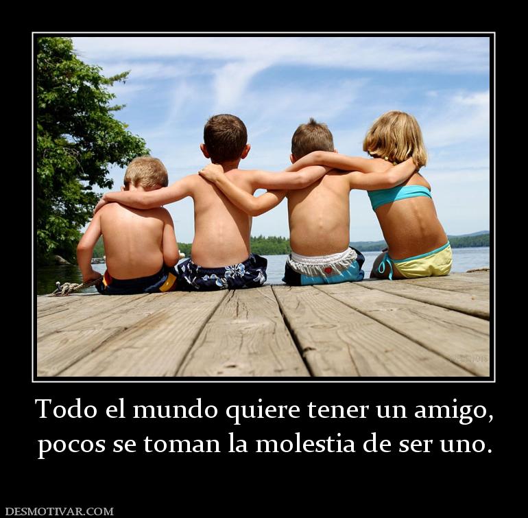 Todo el mundo quiere tener un amigo, pocos se toman la molestia de ser uno.