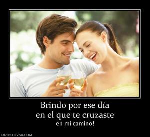 Brindo por ese día en el que te cruzaste  en mi camino!