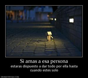 Si amas a esa persona estaras dispuesto a dar todo por ella hasta cuando estes solo