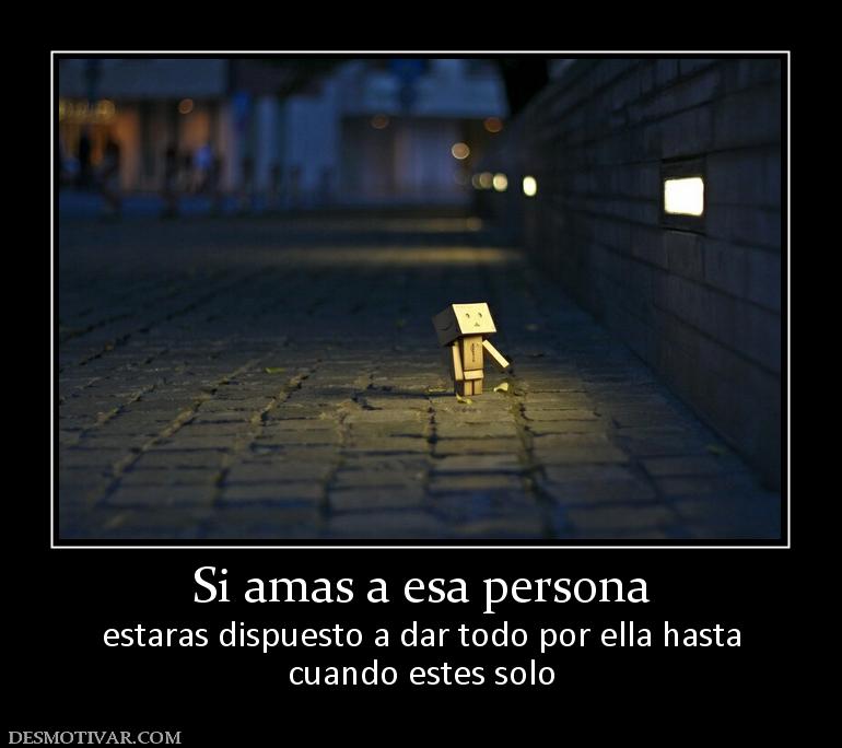 Si amas a esa persona estaras dispuesto a dar todo por ella hasta cuando estes solo