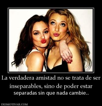 La verdadera amistad no se trata de se inseparables, sino de poder estar separadas sin que nada cambie..