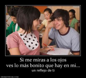 Si me miras a los ojos ves lo más bonito que hay en mi... un reflejo de ti