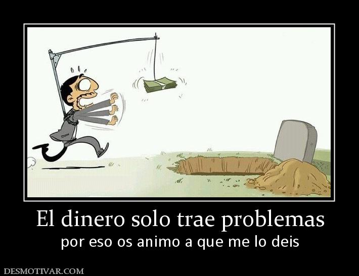 El dinero solo trae problemas por eso os animo a que me lo deis