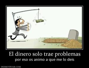 El dinero solo trae problemas por eso os animo a que me lo deis
