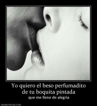 Yo quiero el beso perfumadito de tu boquita pintada que me llene de alegría