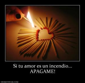 Si tu amor es un incendio... APAGAME!
