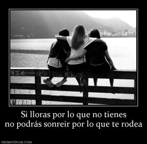 Si lloras por lo que no tienes no podrás sonreir por lo que te rodea