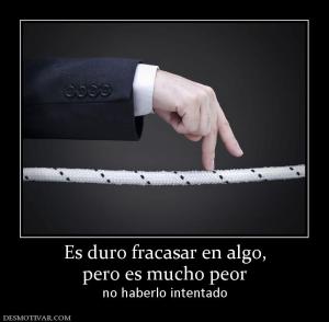 Es duro fracasar en algo, pero es mucho peor no haberlo intentado