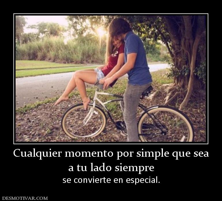 Cualquier momento por simple que sea a tu lado siempre se convierte en especial.