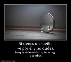 Si tienes un sueño, ve por él y no dudes. Porque si de verdad quieres algo lo tendrás.