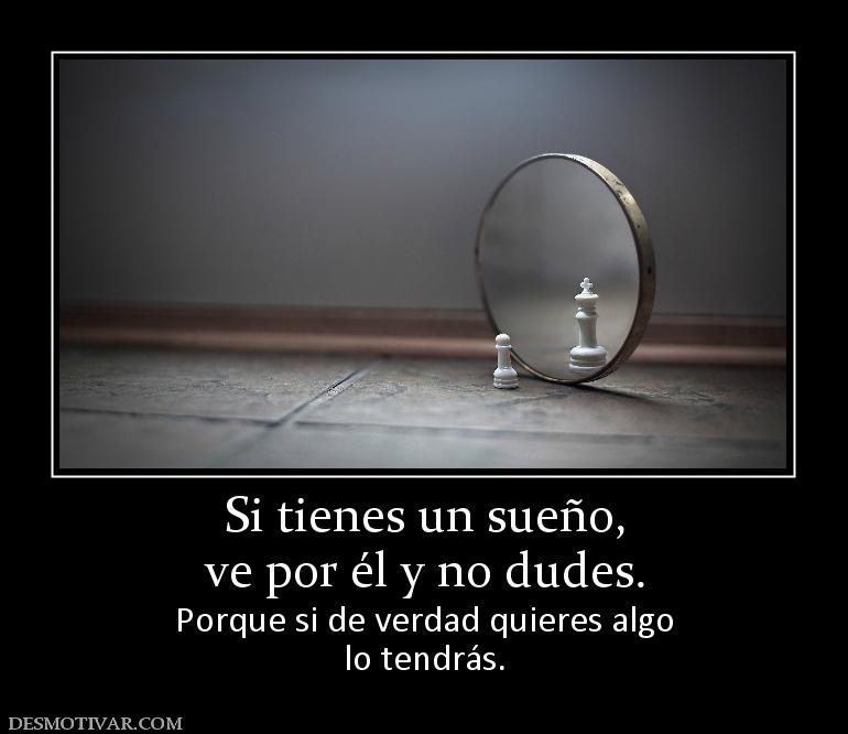 Si tienes un sueño, ve por él y no dudes. Porque si de verdad quieres algo lo tendrás.