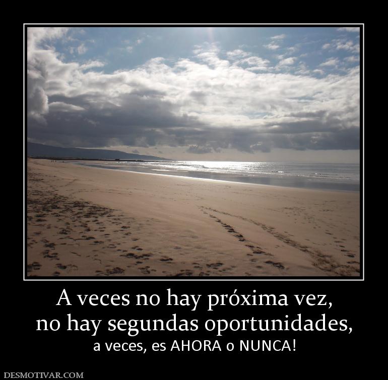 A veces no hay próxima vez, no hay segundas oportunidades, a veces, es AHORA o NUNCA!