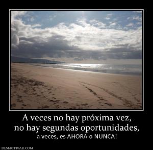 A veces no hay próxima vez, no hay segundas oportunidades, a veces, es AHORA o NUNCA!