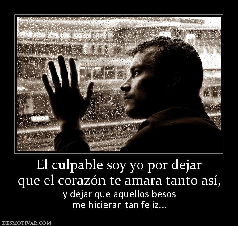 El culpable soy yo por dejar que el corazón te amara tanto así, y dejar que aquellos besos me hicieran tan feliz...