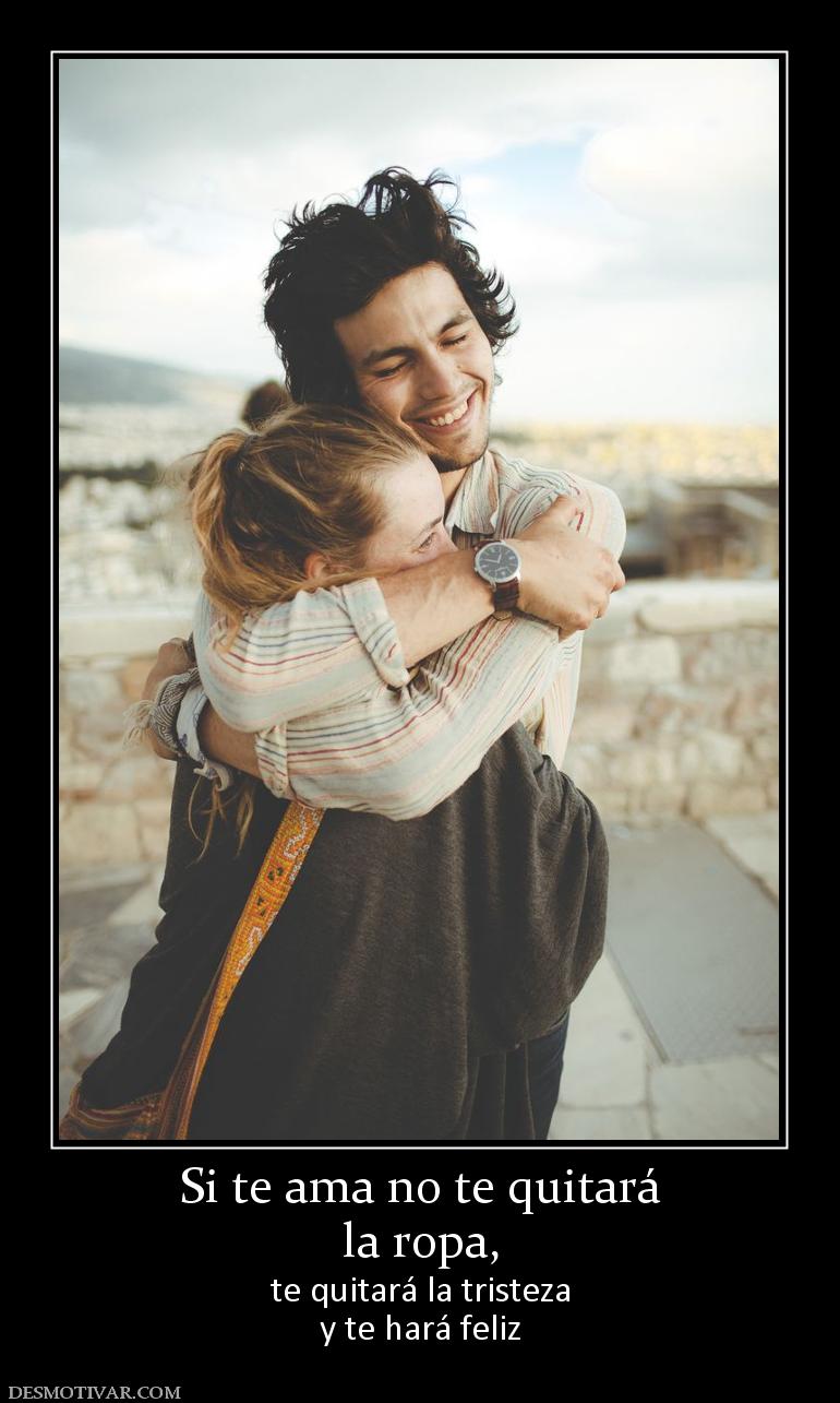 Si te ama no te quitará la ropa,  te quitará la tristeza y te hará feliz