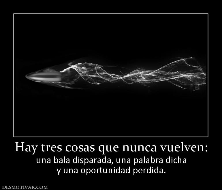 Hay tres cosas que nunca vuelven: una bala disparada, una palabra dicha y una oportunidad perdida.