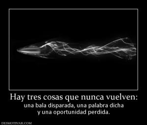 Hay tres cosas que nunca vuelven: una bala disparada, una palabra dicha y una oportunidad perdida.