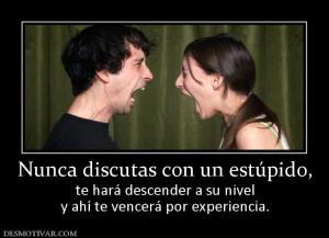 Nunca discutas con un estúpido, te hará descender a su nivel y ahí te vencerá por experiencia.