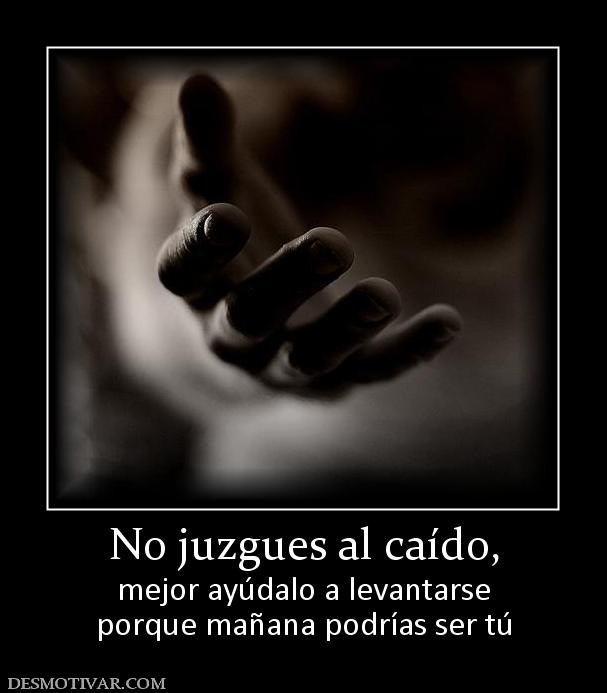 No juzgues al caído, mejor ayúdalo a levantarse porque mañana podrías ser tú