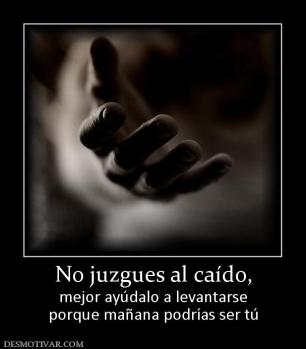 No juzgues al caído, mejor ayúdalo a levantarse porque mañana podrías ser tú