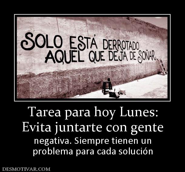 Tarea para hoy Lunes: Evita juntarte con gente negativa. Siempre tienen un problema para cada solución