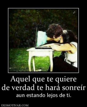 Aquel que te quiere de verdad te hará sonreír  aun estando lejos de ti.