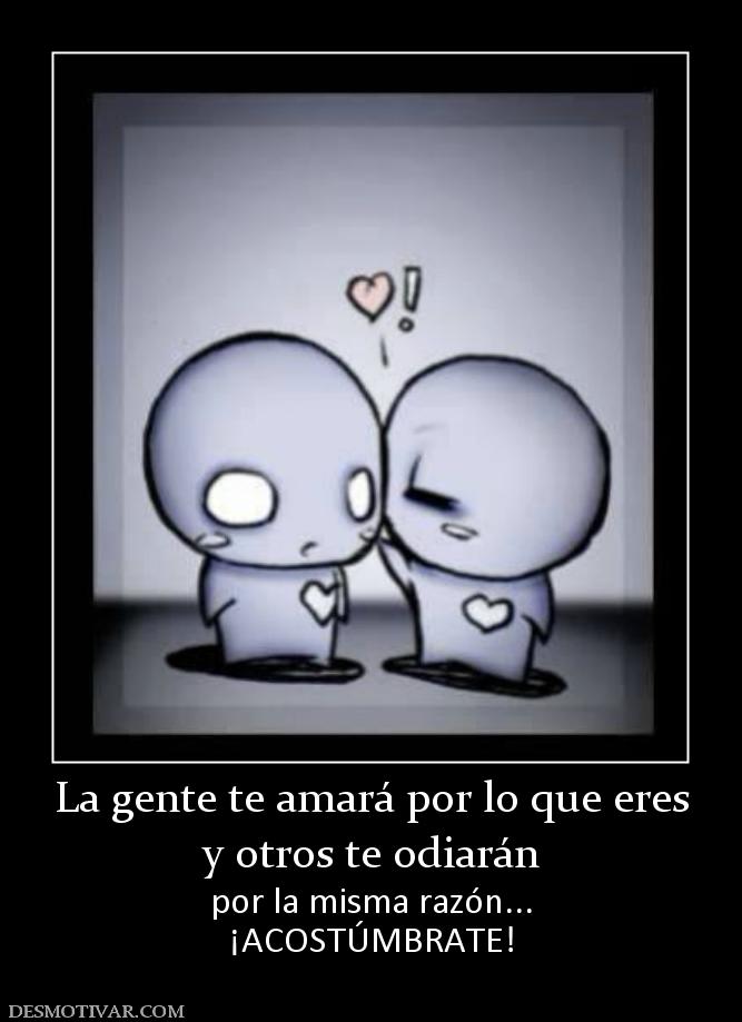 La gente te amará por lo que eres y otros te odiarán por la misma razón... ¡ACOSTÚMBRATE!