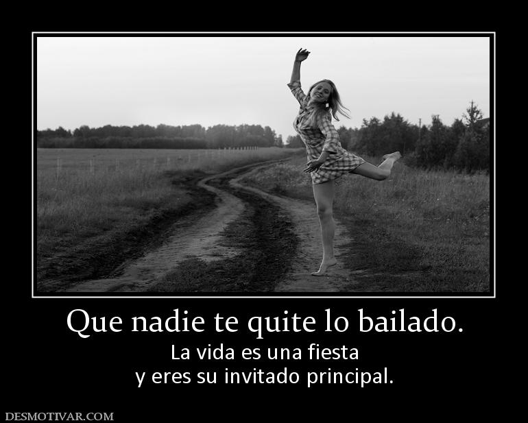 Que nadie te quite lo bailado. La vida es una fiesta y eres su invitado principal.