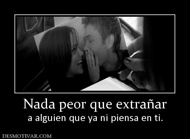 Nada peor que extrañar a alguien que ya ni piensa en ti.