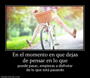 En el momento en que dejas de pensar en lo que  puede pasar, empiezas a disfrutar de lo que está pasando