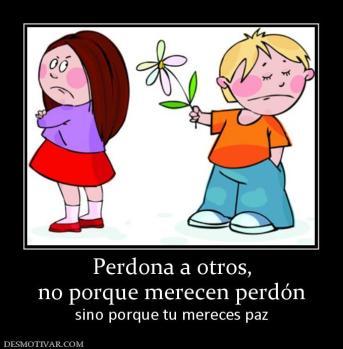 Perdona a otros, no porque merecen perdón sino porque tu mereces paz