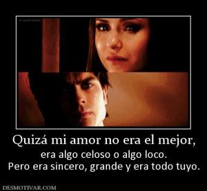 Quizá mi amor no era el mejor, era algo celoso o algo loco. Pero era sincero, grande y era todo tuyo.