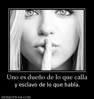 Uno es dueño de lo que calla y esclavo de lo que habla.