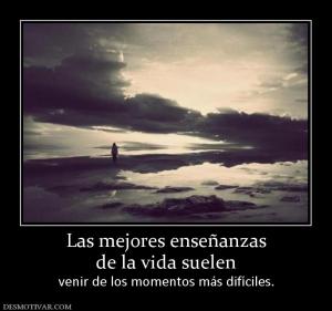 Las mejores enseñanzas de la vida suelen  venir de los momentos más difíciles.