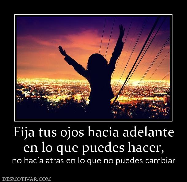 Fija tus ojos hacia adelante en lo que puedes hacer, no hacia atras en lo que no puedes cambiar