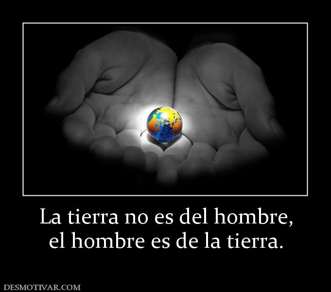 La tierra no es del hombre, el hombre es de la tierra.