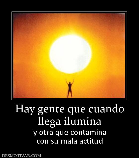 Hay gente que cuando llega ilumina y otra que contamina con su mala actitud