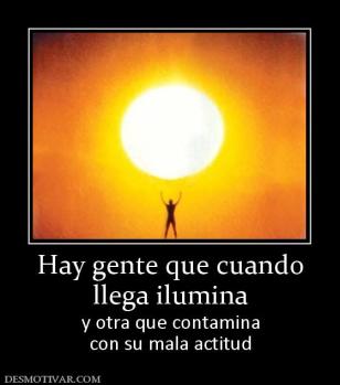 Hay gente que cuando llega ilumina y otra que contamina con su mala actitud