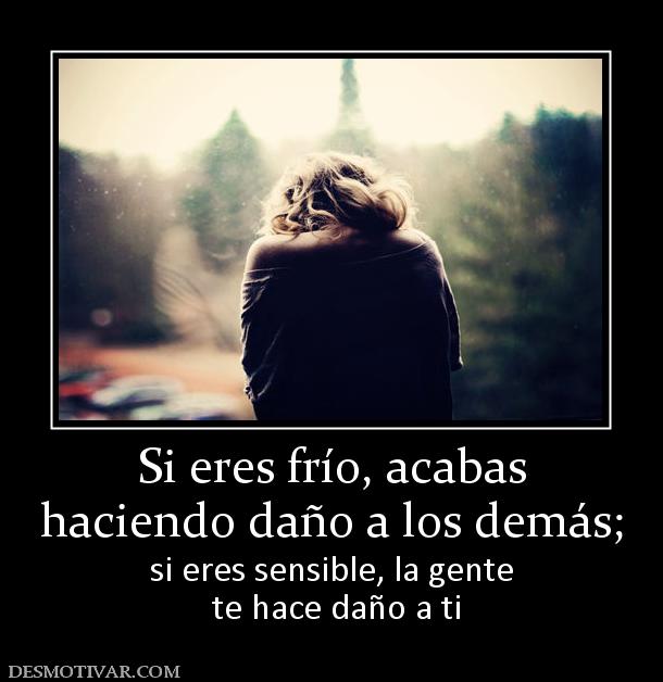 Si eres frío, acabas haciendo daño a los demás; si eres sensible, la gente  te hace daño a ti