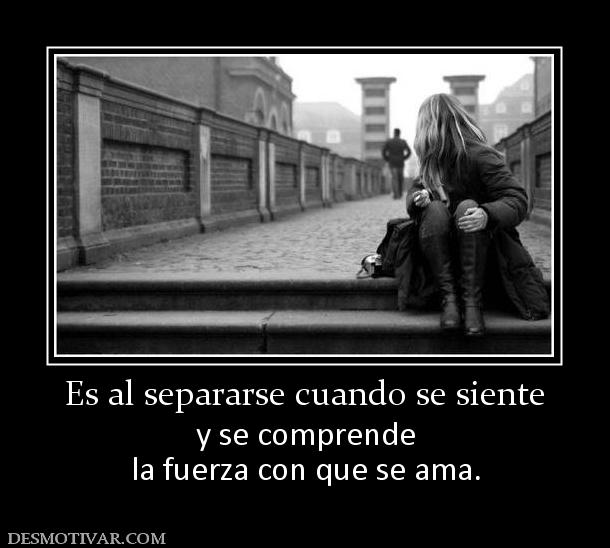 Es al separarse cuando se siente y se comprende la fuerza con que se ama.