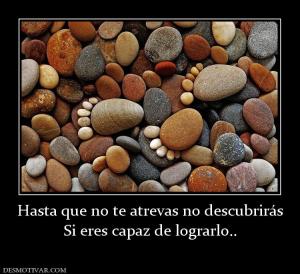 Hasta que no te atrevas no descubrirás Si eres capaz de lograrlo..