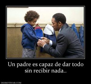 Un padre es capaz de dar todo sin recibir nada..