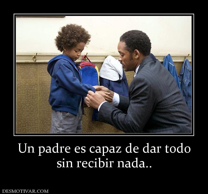 Un padre es capaz de dar todo sin recibir nada..