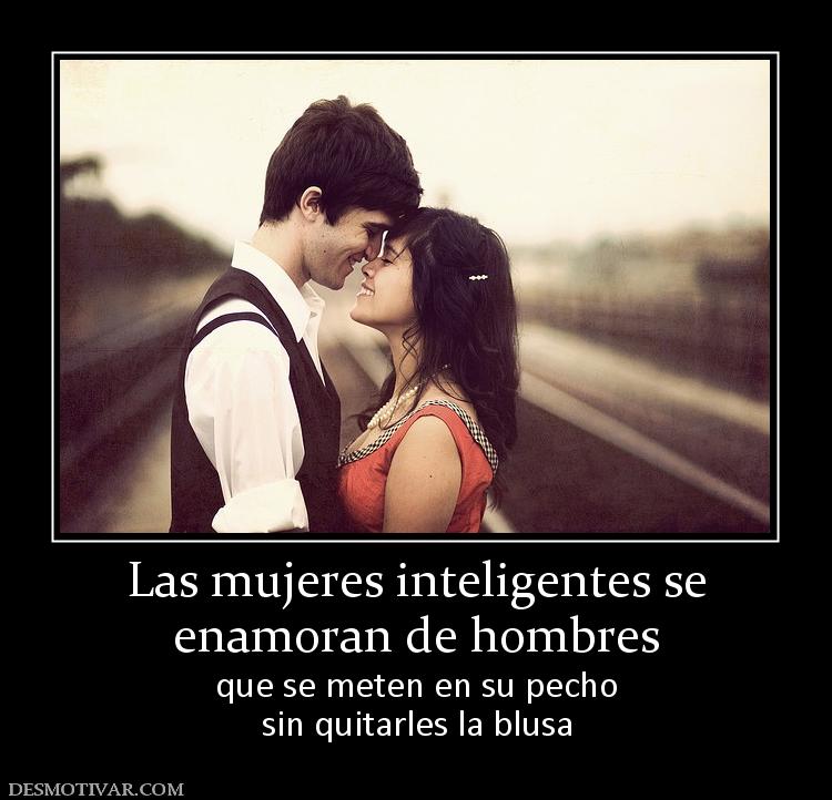 Las mujeres inteligentes se enamoran de hombres  que se meten en su pecho sin quitarles la blusa